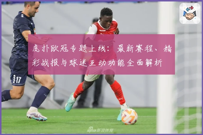 虎扑欧冠专题上线：最新赛程、精彩战报与球迷互动功能全面解析