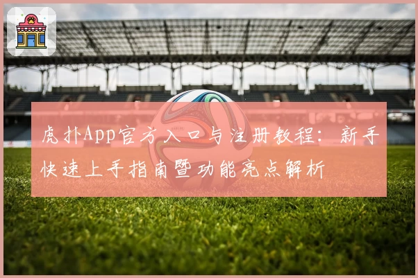 虎扑App官方入口与注册教程：新手快速上手指南暨功能亮点解析