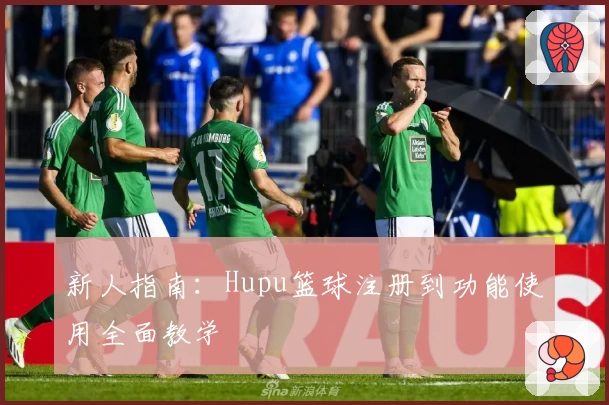新人指南：Hupu篮球注册到功能使用全面教学
