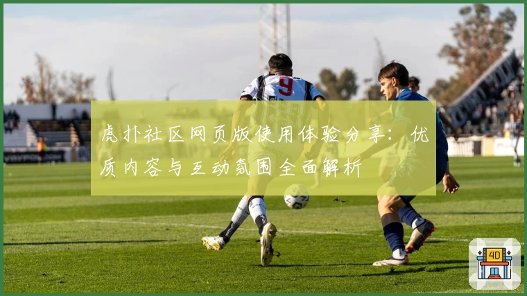 虎扑社区网页版使用体验分享：优质内容与互动氛围全面解析