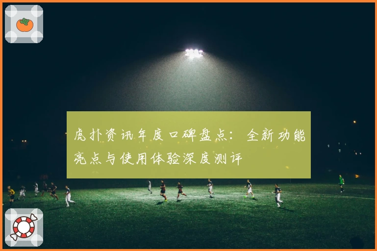 虎扑资讯年度口碑盘点：全新功能亮点与使用体验深度测评