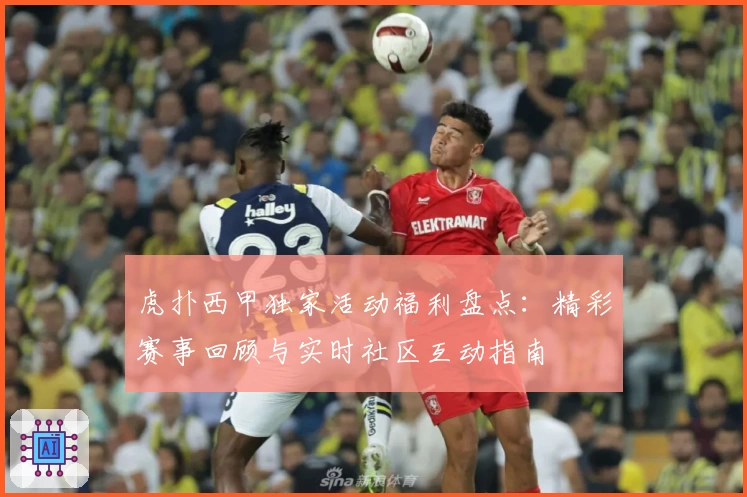 虎扑西甲独家活动福利盘点：精彩赛事回顾与实时社区互动指南
