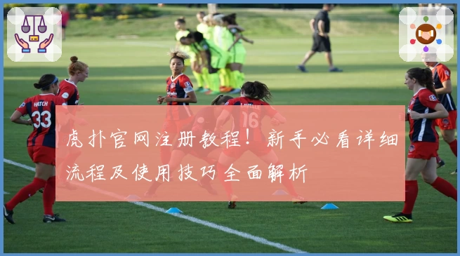 虎扑官网注册教程！新手必看详细流程及使用技巧全面解析