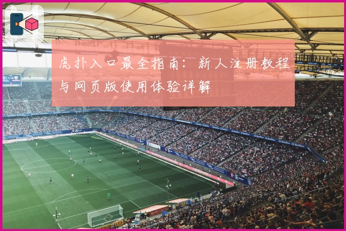 虎扑入口最全指南：新人注册教程与网页版使用体验详解