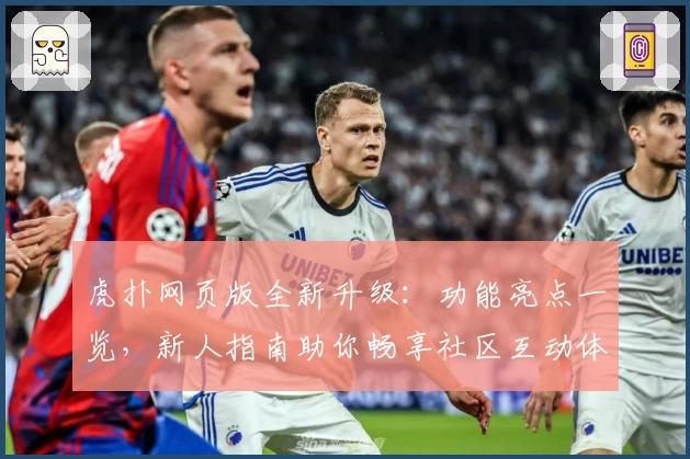虎扑网页版全新升级：功能亮点一览，新人指南助你畅享社区互动体验