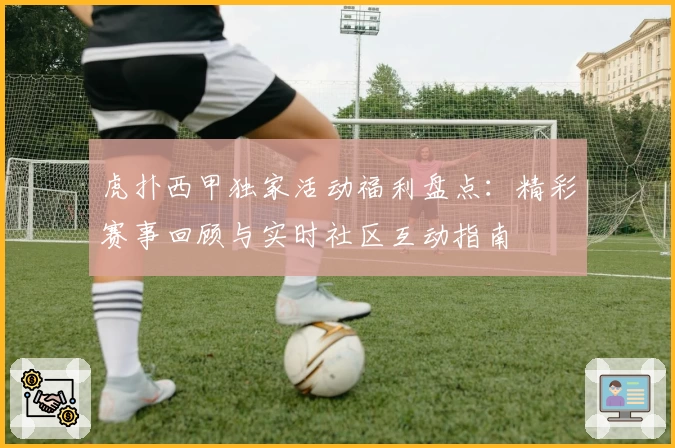 虎扑西甲独家活动福利盘点：精彩赛事回顾与实时社区互动指南