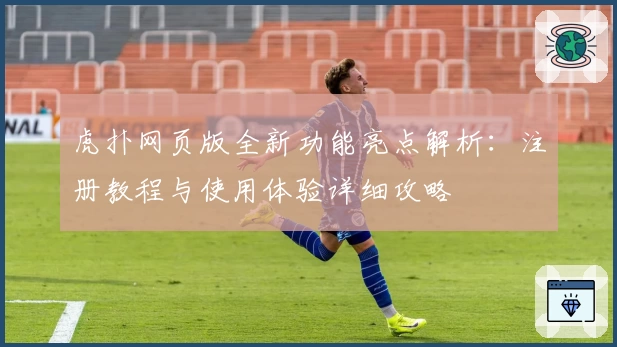 虎扑网页版全新功能亮点解析:注册教程与使用体验详细攻略