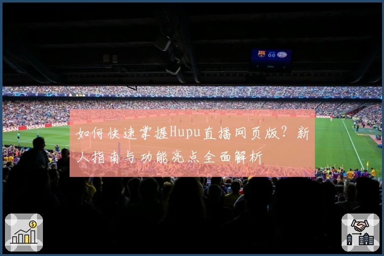如何快速掌握Hupu直播网页版?新人指南与功能亮点全面解析