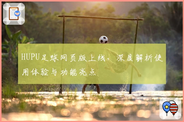 HUPU足球网页版上线，深度解析使用体验与功能亮点