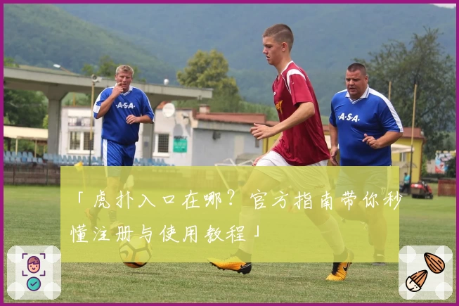 「虎扑入口在哪？官方指南带你秒懂注册与使用教程」