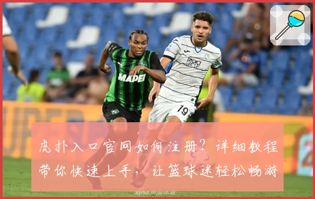 虎扑入口官网如何注册？详细教程带你快速上手，让篮球迷轻松畅游社区