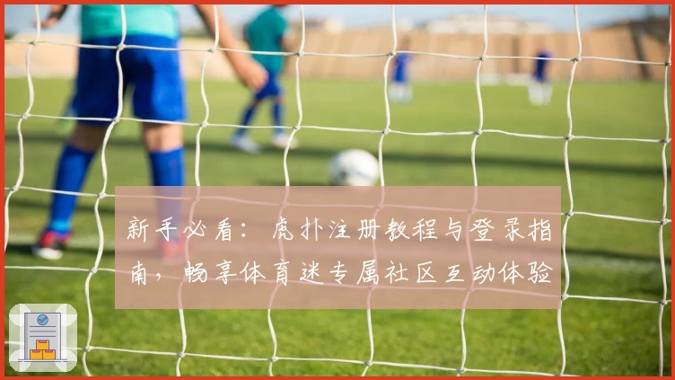 新手必看：虎扑注册教程与登录指南，畅享体育迷专属社区互动体验
