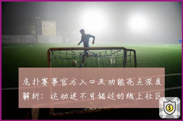 虎扑赛事官方入口及功能亮点深度解析：运动迷不可错过的线上社区新体验