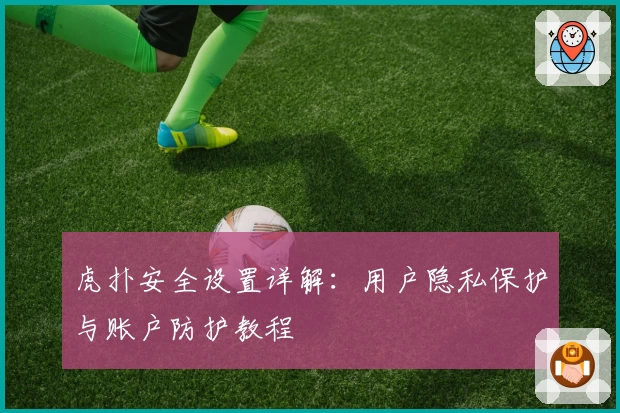 虎扑安全设置详解：用户隐私保护与账户防护教程