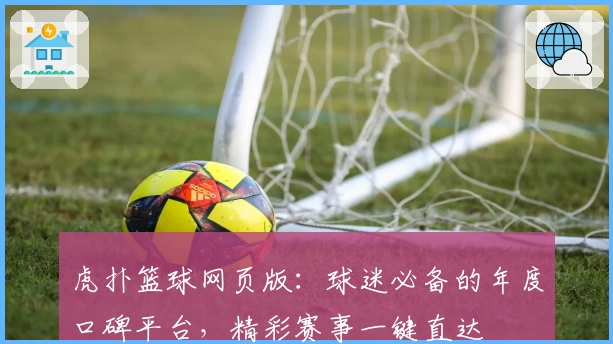 虎扑篮球网页版：球迷必备的年度口碑平台，精彩赛事一键直达