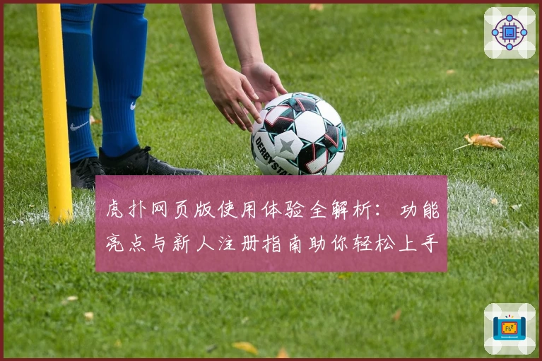 虎扑网页版使用体验全解析：功能亮点与新人注册指南助你轻松上手