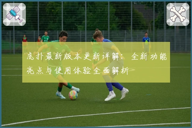 虎扑最新版本更新详解：全新功能亮点与使用体验全面解析