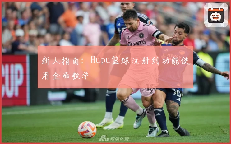 新人指南：Hupu篮球注册到功能使用全面教学