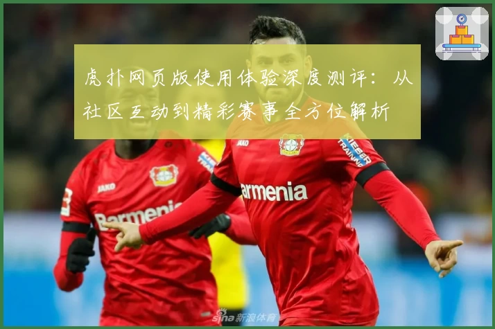 虎扑网页版使用体验深度测评：从社区互动到精彩赛事全方位解析