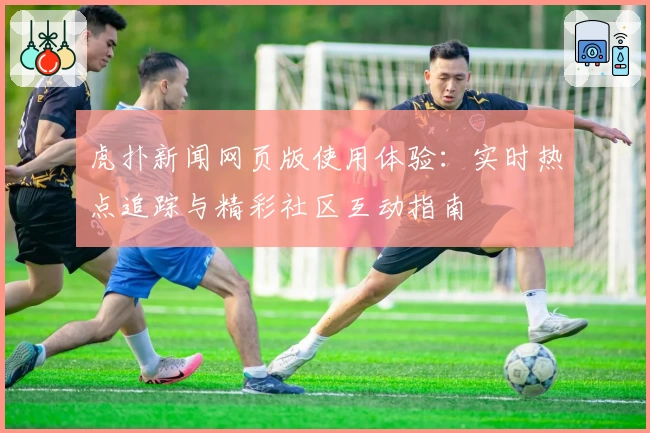 虎扑新闻网页版使用体验：实时热点追踪与精彩社区互动指南