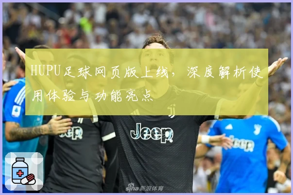 HUPU足球网页版上线，深度解析使用体验与功能亮点