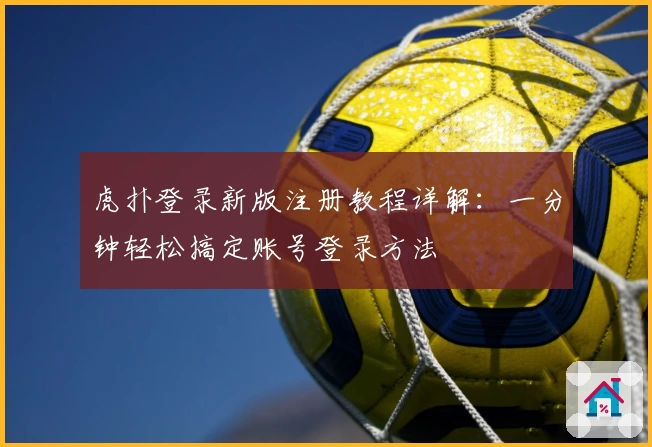 虎扑登录新版注册教程详解：一分钟轻松搞定账号登录方法