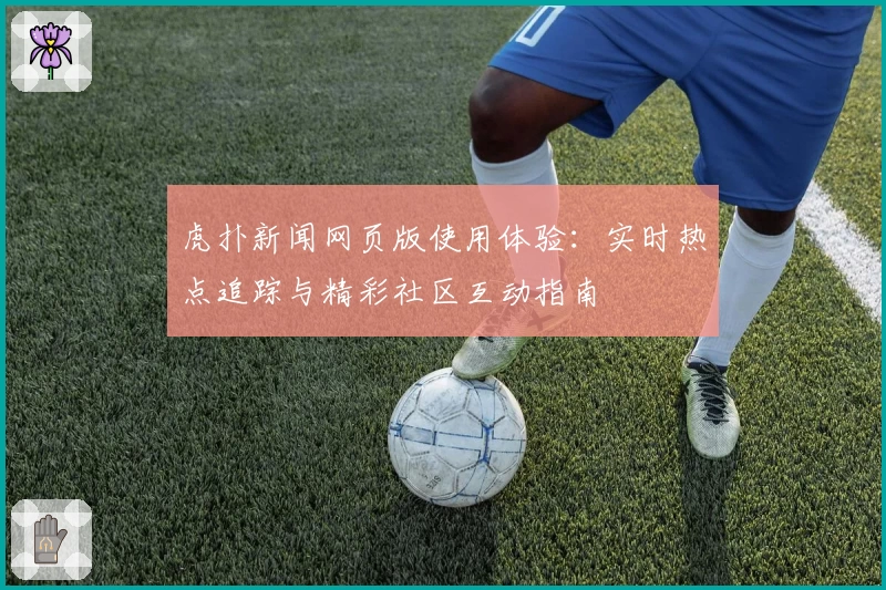 虎扑新闻网页版使用体验:实时热点追踪与精彩社区互动指南