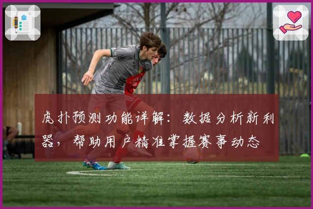 虎扑预测功能详解：数据分析新利器，帮助用户精准掌握赛事动态