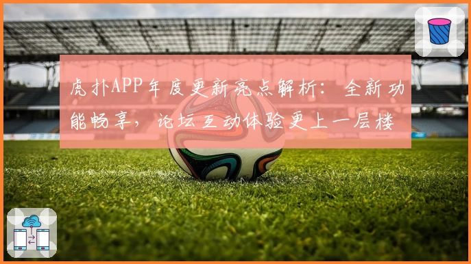 虎扑APP年度更新亮点解析：全新功能畅享，论坛互动体验更上一层楼