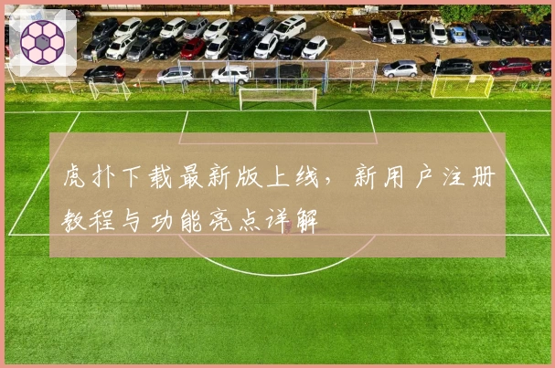 虎扑下载最新版上线，新用户注册教程与功能亮点详解