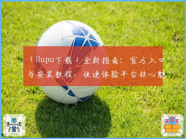 「Hupu下载」全新指南:官方入口与安装教程,快速体验平台核心魅力