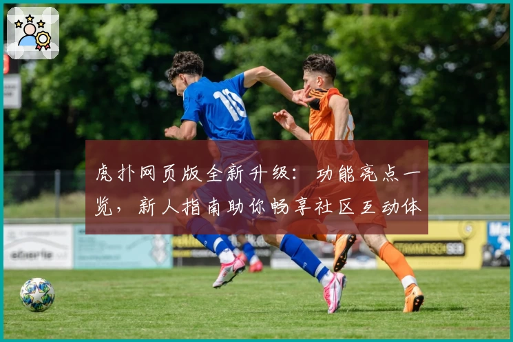 虎扑网页版全新升级:功能亮点一览,新人指南助你畅享社区互动体验