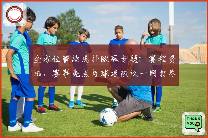 全方位解读虎扑欧冠专题：赛程资讯、赛事亮点与球迷热议一网打尽