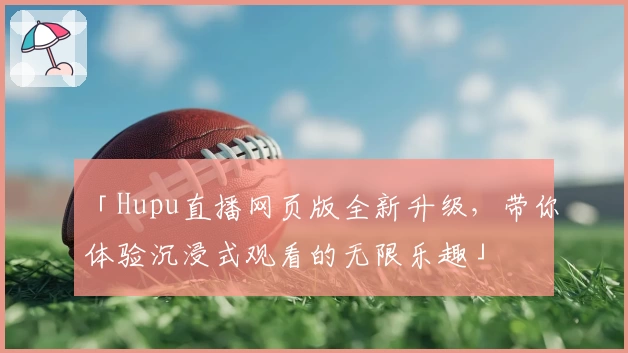 「Hupu直播网页版全新升级，带你体验沉浸式观看的无限乐趣」