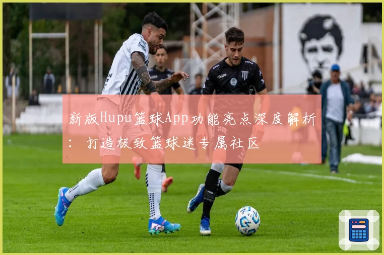 新版Hupu篮球App功能亮点深度解析：打造极致篮球迷专属社区
