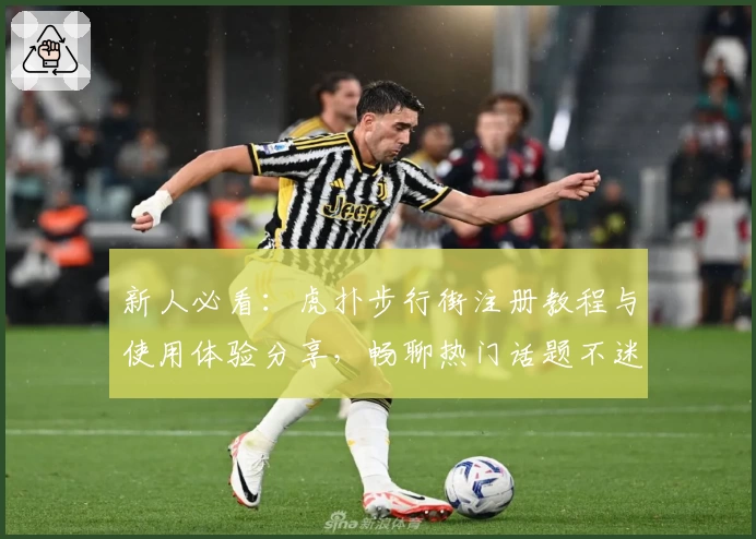新人必看：虎扑步行街注册教程与使用体验分享，畅聊热门话题不迷路