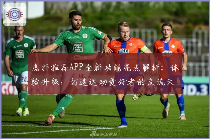 虎扑推荐APP全新功能亮点解析：体验升级，打造运动爱好者的交流天堂