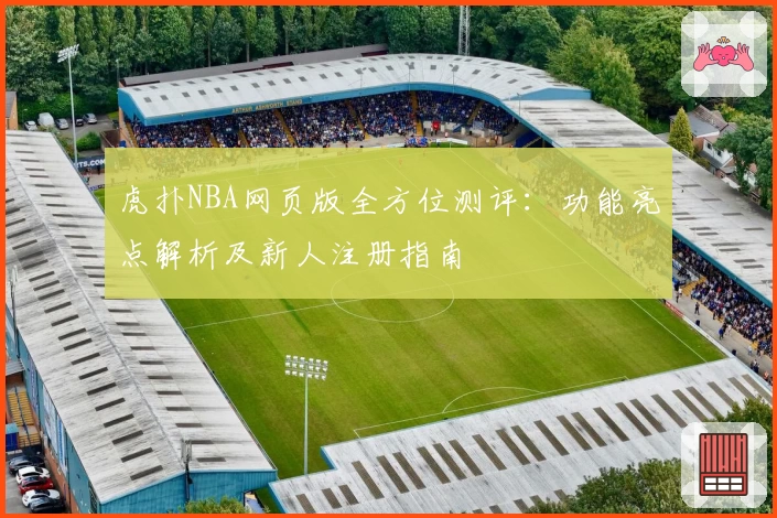 虎扑NBA网页版全方位测评：功能亮点解析及新人注册指南