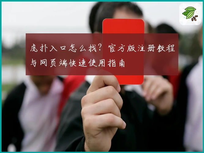 虎扑入口怎么找?官方版注册教程与网页端快速使用指南