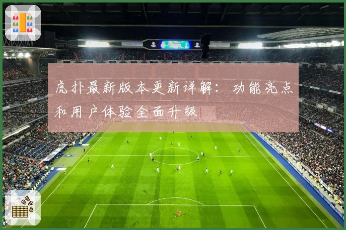 虎扑最新版本更新详解：功能亮点和用户体验全面升级