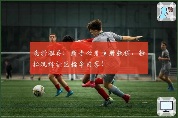 虎扑推荐：新手必看注册教程，轻松玩转社区精华内容！