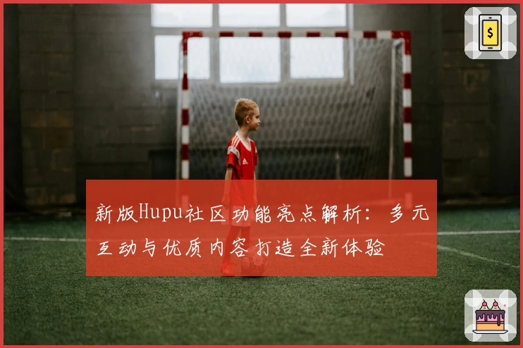 新版Hupu社区功能亮点解析：多元互动与优质内容打造全新体验