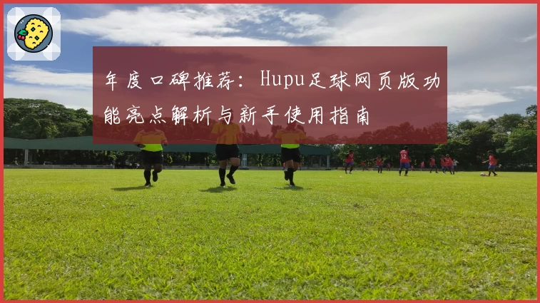 年度口碑推荐：Hupu足球网页版功能亮点解析与新手使用指南