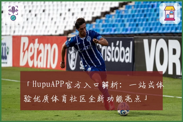 「HupuAPP官方入口解析:一站式体验优质体育社区全新功能亮点」