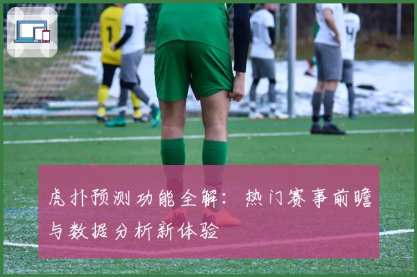 虎扑预测功能全解：热门赛事前瞻与数据分析新体验