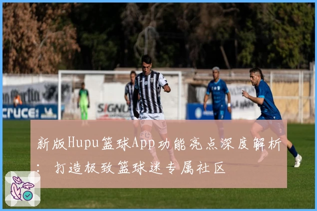 新版Hupu篮球App功能亮点深度解析：打造极致篮球迷专属社区