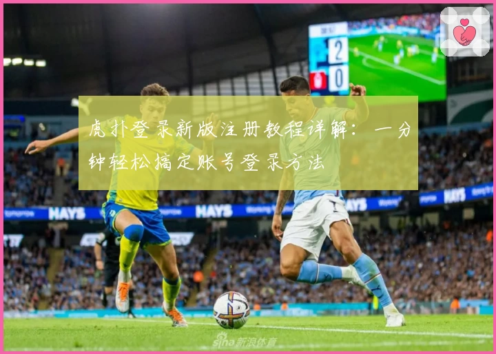 虎扑登录新版注册教程详解：一分钟轻松搞定账号登录方法