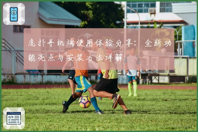 虎扑手机端使用体验分享：全新功能亮点与安装方法详解