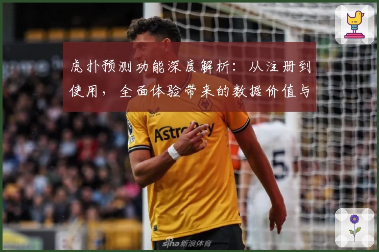 虎扑预测功能深度解析：从注册到使用，全面体验带来的数据价值与比赛新维度