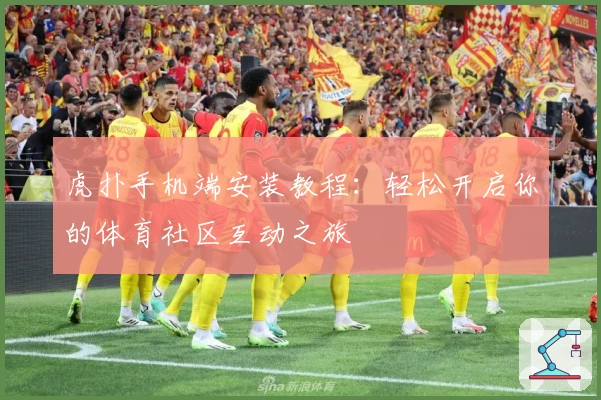 虎扑手机端安装教程:轻松开启你的体育社区互动之旅